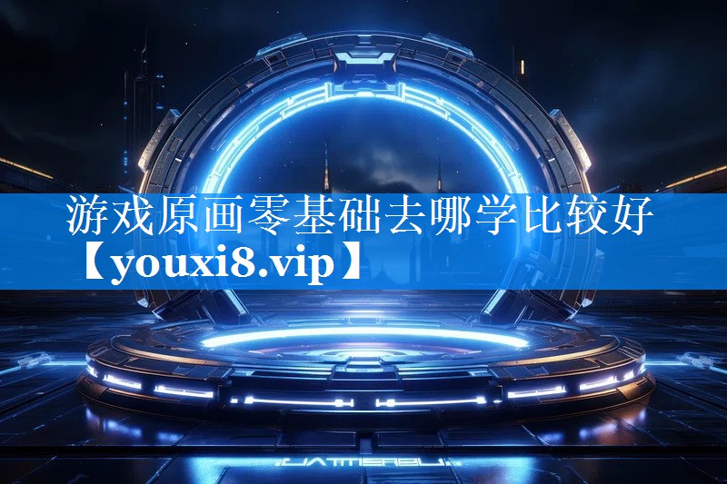 游戏原画零基础去哪学比较好 游戏原画零基础去哪学比较好