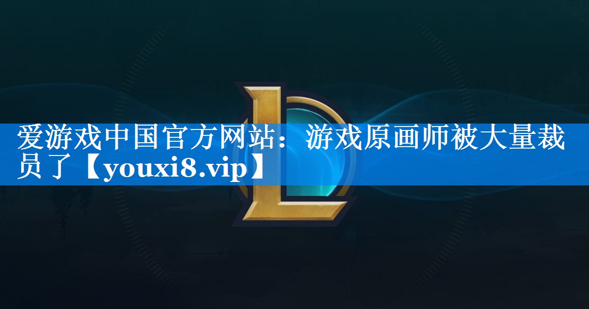 游戏原画师被大量裁员了 游戏原画师被大量裁员了