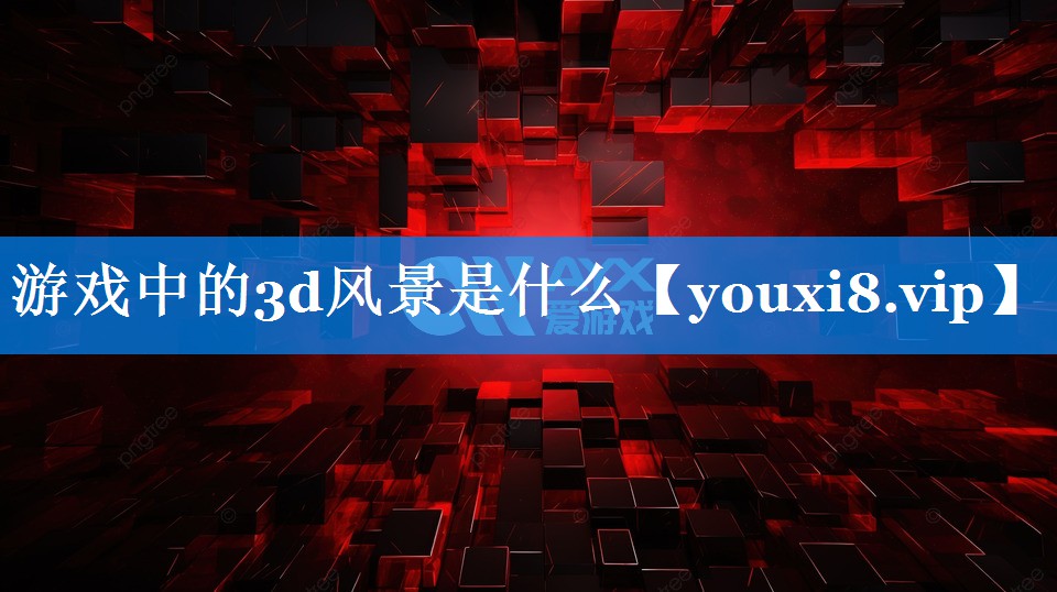 游戏中的3d风景是什么 游戏中的3d风景是什么