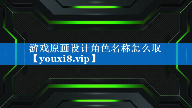 游戏原画设计角色名称怎么取 游戏原画设计角色名称怎么取