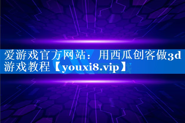 用西瓜创客做3d游戏教程 用西瓜创客做3d游戏教程