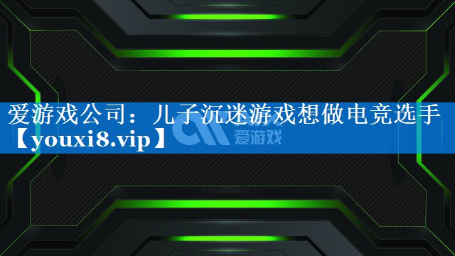 儿子沉迷游戏想做电竞选手 儿子沉迷游戏想做电竞选手